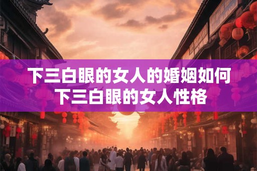 下三白眼的女人的婚姻如何 下三白眼的女人性格