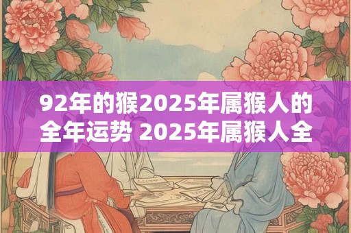 92年的猴2025年属猴人的全年运势 2025年属猴人全年运势如何
