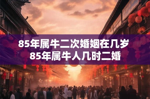 85年属牛二次婚姻在几岁 85年属牛人几时二婚