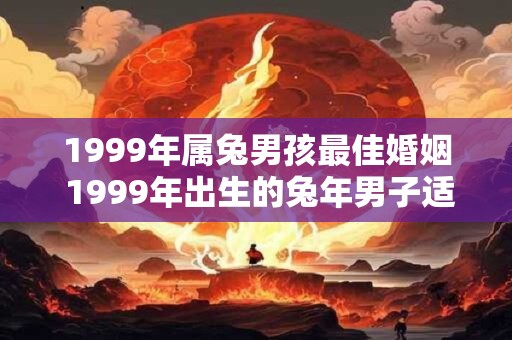 1999年属兔男孩最佳婚姻 1999年出生的兔年男子适合什么样的婚姻匹配 1999年属兔男孩最佳婚姻 1999年出生的兔年男子适合什么样的婚姻匹配