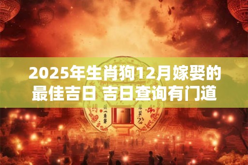 2025年生肖狗12月嫁娶的最佳吉日 吉日查询有门道