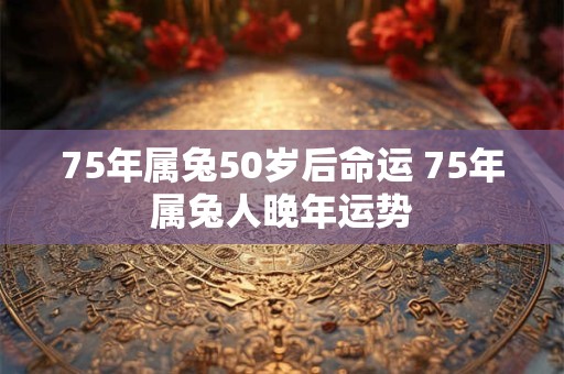 75年属兔50岁后命运 75年属兔人晚年运势