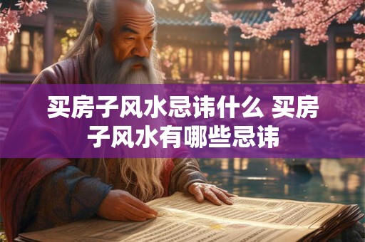 买房子风水忌讳什么 买房子风水有哪些忌讳