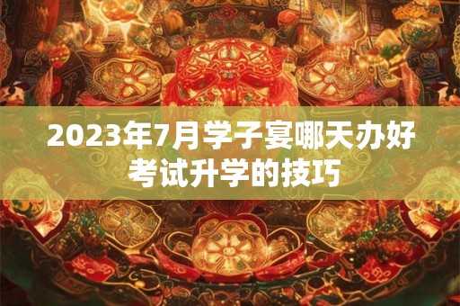 2023年7月学子宴哪天办好 考试升学的技巧 2023年7月学子宴哪天办好 考试升学的技巧