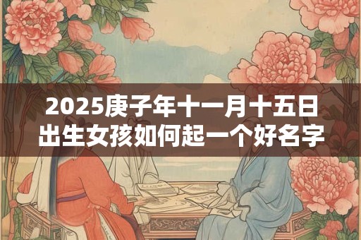 2025庚子年十一月十五日出生女孩如何起一个好名字？