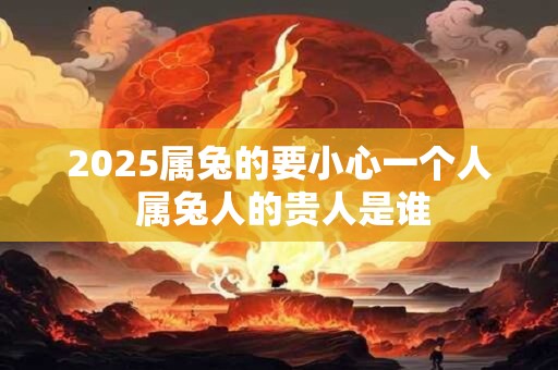 2025属兔的要小心一个人 属兔人的贵人是谁