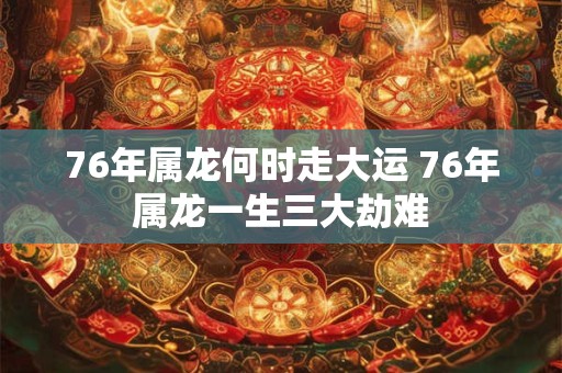 76年属龙何时走大运 76年属龙一生三大劫难 76年属龙何时走大运 76年属龙一生三大劫难