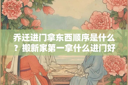 乔迁进门拿东西顺序是什么？搬新家第一拿什么进门好