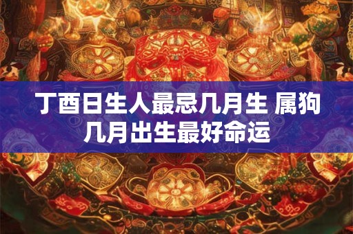 丁酉日生人最忌几月生 属狗几月出生最好命运