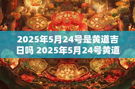 2025年5月24号是黄道吉日吗 2025年5月24号黄道吉日吗