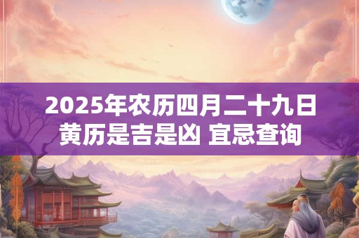 2025年农历四月二十九日黄历是吉是凶 宜忌查询