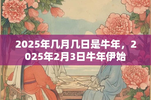 2025年几月几日是牛年，2025年2月3日牛年伊始