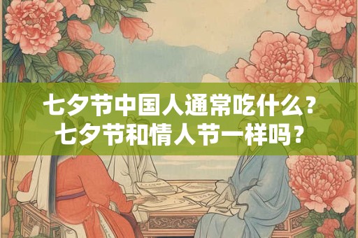 七夕节中国人通常吃什么?七夕节和情人节一样吗? 七夕节中国人通常吃什么?七夕节和情人节一样吗?