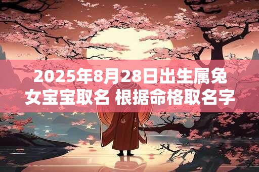 2025年8月28日出生属兔女宝宝取名 根据命格取名字