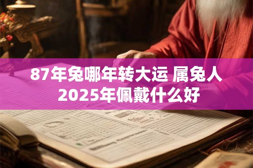 87年兔哪年转大运 属兔人 2025年佩戴什么好