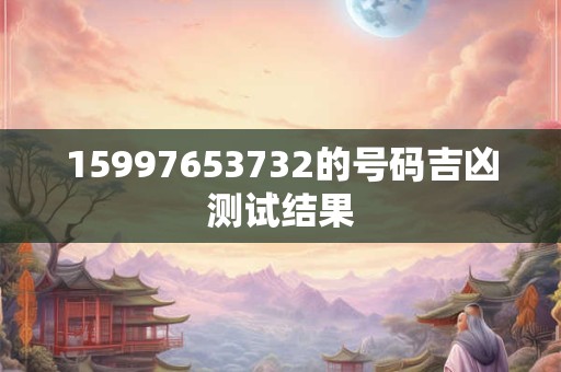 15997653732的号码吉凶测试结果