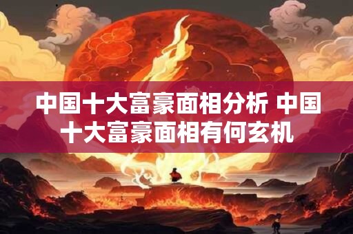 中国十大富豪面相分析 中国十大富豪面相有何玄机