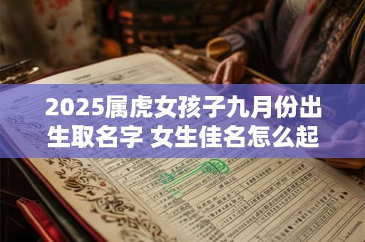 2025属虎女孩子九月份出生取名字 女生佳名怎么起好