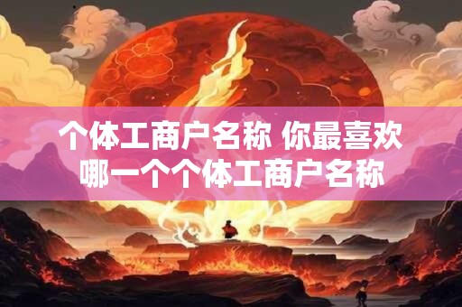个体工商户名称 你最喜欢哪一个个体工商户名称