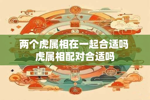 两个虎属相在一起合适吗 虎属相配对合适吗