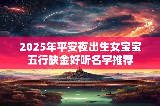 2026年平安夜出生女宝宝五行缺金好听名字推荐