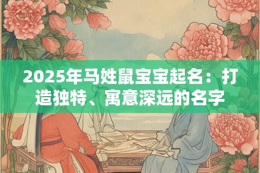 2025年马姓鼠宝宝起名:打造独特、寓意深远的名字 2025年马姓鼠宝宝起名:打造独特、寓意深远的名字