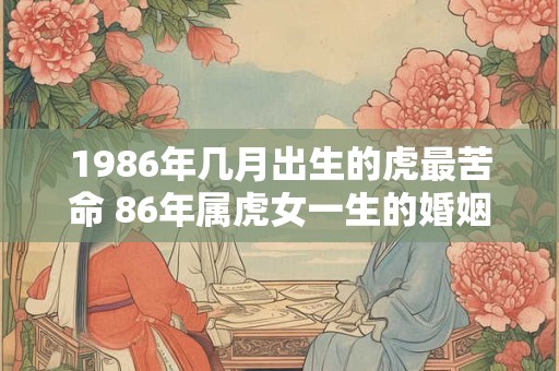 1986年几月出生的虎最苦命 86年属虎女一生的婚姻