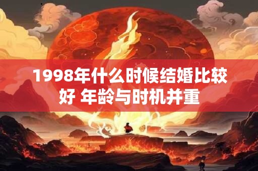 1998年什么时候结婚比较好 年龄与时机并重 1998年什么时候结婚比较好 年龄与时机并重