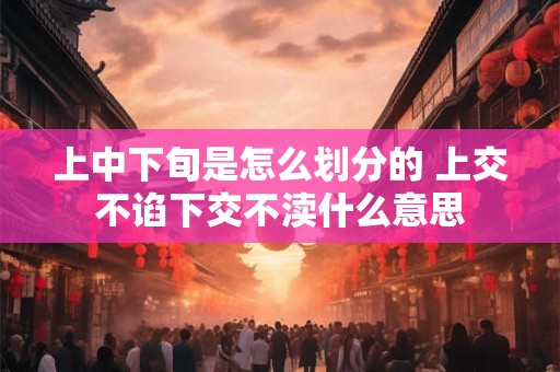 上中下旬是怎么划分的 上交不谄下交不渎什么意思