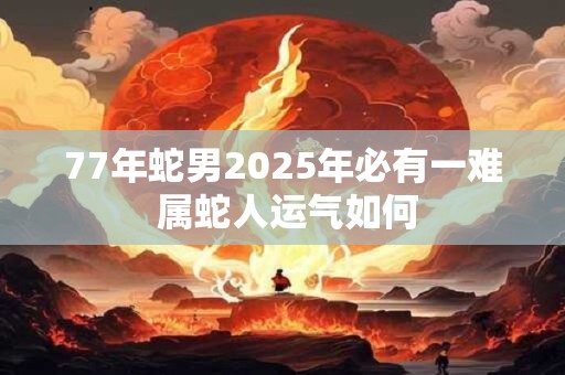 77年蛇男2025年必有一难 属蛇人运气如何