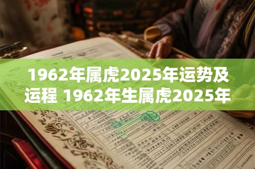 1962年属虎2025年运势及运程 1962年生属虎2025年运势如何