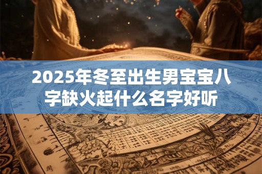 2025年冬至出生男宝宝八字缺火起什么名字好听