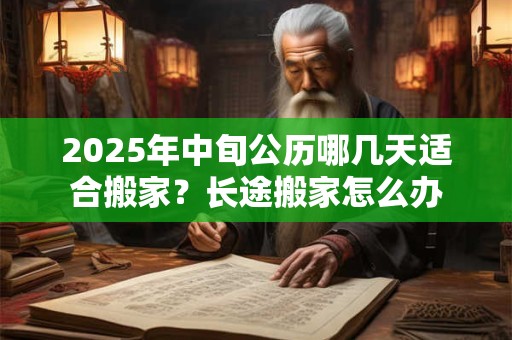 2025年中旬公历哪几天适合搬家？长途搬家怎么办