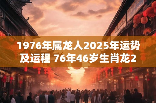 1976年属龙人2026年运势及运程 76年46岁生肖龙2026年每月运势 1976年属龙人2026年运势及运程 76年46岁生肖龙2026年每月运势