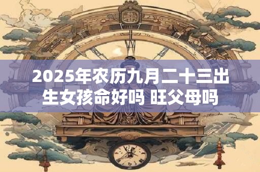 2026年农历九月二十三出生女孩命好吗 旺父母吗