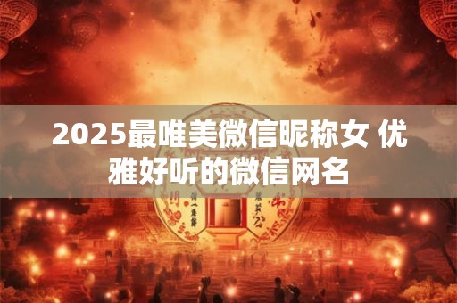 2025最唯美微信昵称女 优雅好听的微信网名