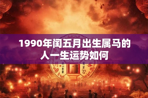 1990年闰五月出生属马的人一生运势如何