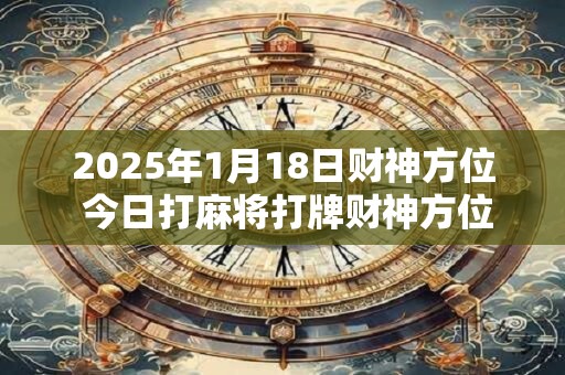 2025年1月18日财神方位 今日打麻将打牌财神方位