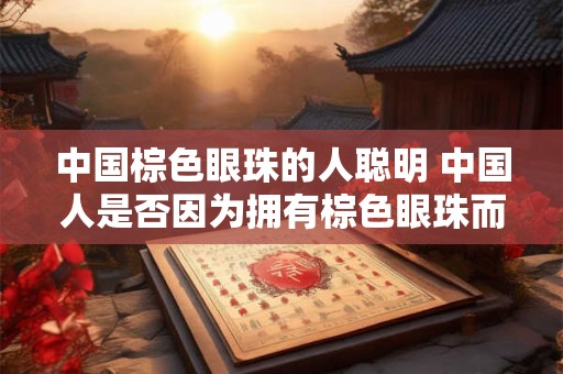 中国棕色眼珠的人聪明 中国人是否因为拥有棕色眼珠而更聪明