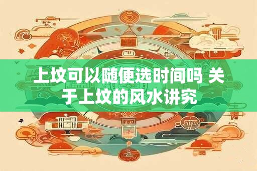 上坟可以随便选时间吗 关于上坟的风水讲究