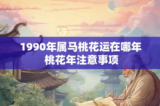 1990年属马桃花运在哪年 桃花年注意事项 1990年属马桃花运在哪年 桃花年注意事项