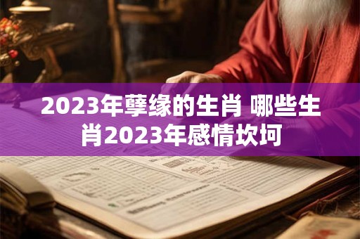 2023年孽缘的生肖 哪些生肖2023年感情坎坷