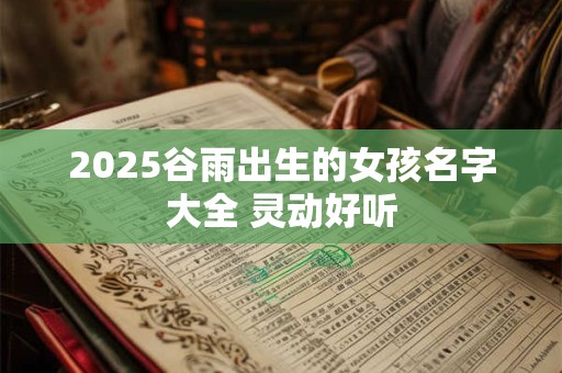 2025谷雨出生的女孩名字大全 灵动好听 2025谷雨出生的女孩名字大全 灵动好听