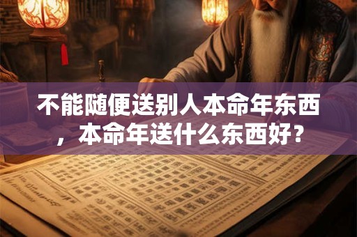 不能随便送别人本命年东西,本命年送什么东西好? 不能随便送别人本命年东西,本命年送什么东西好?