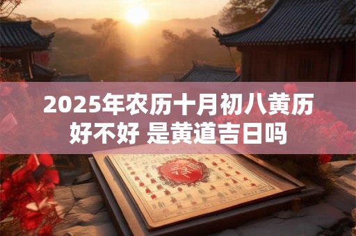 2025年农历十月初八黄历好不好 是黄道吉日吗