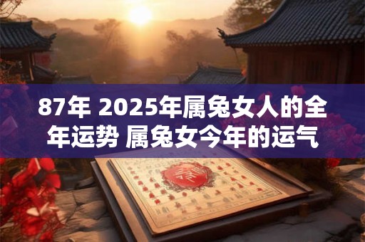 87年 2025年属兔女人的全年运势 属兔女今年的运气好不好 87年 2025年属兔女人的全年运势 属兔女今年的运气好不好