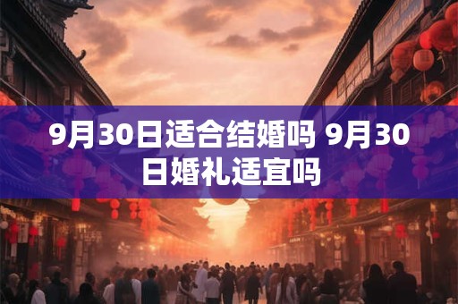 9月30日适合结婚吗 9月30日婚礼适宜吗
