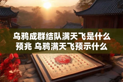 乌鸦成群结队满天飞是什么预兆 乌鸦满天飞预示什么