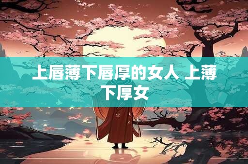 上唇薄下唇厚的女人 上薄下厚女