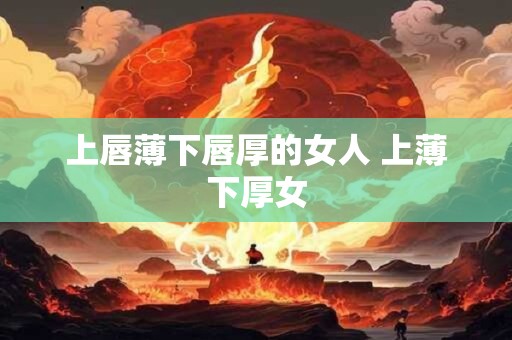上唇薄下唇厚的女人 上薄下厚女